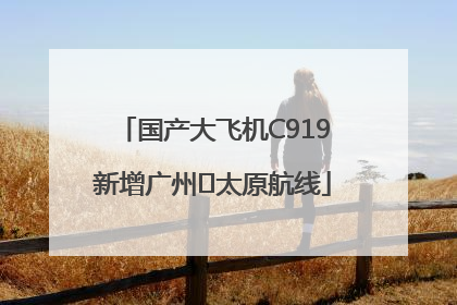 国产大飞机C919新增广州⇌太原航线